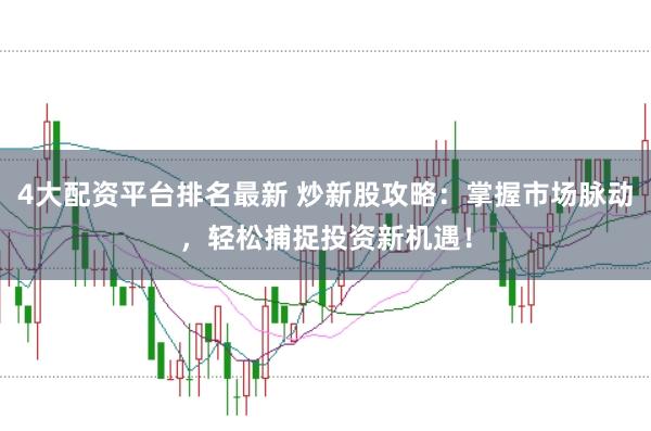 4大配资平台排名最新 炒新股攻略：掌握市场脉动，轻松捕捉投资新机遇！