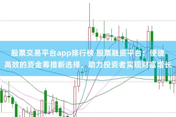 股票交易平台app排行榜 股票融资平台：便捷高效的资金筹措新选择，助力投资者实现财富增长