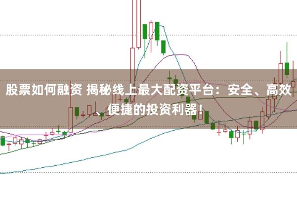 股票如何融资 揭秘线上最大配资平台：安全、高效、便捷的投资利器！