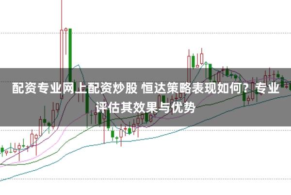 配资专业网上配资炒股 恒达策略表现如何？专业评估其效果与优势