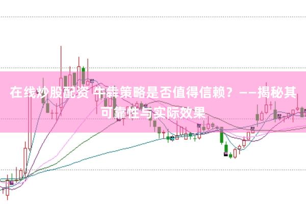 在线炒股配资 牛犇策略是否值得信赖？——揭秘其可靠性与实际效果