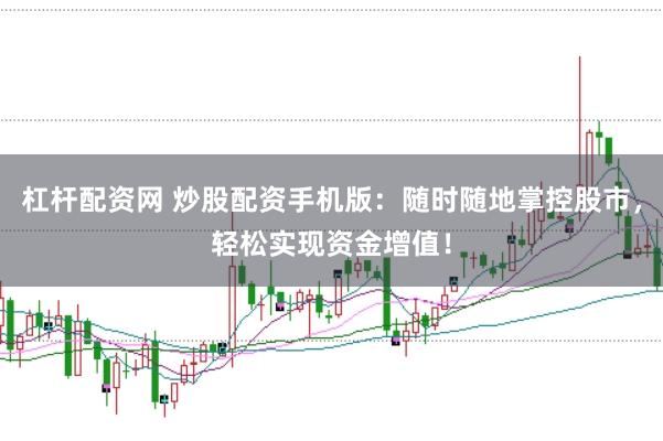 杠杆配资网 炒股配资手机版：随时随地掌控股市，轻松实现资金增值！