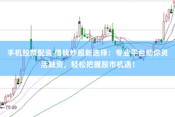 手机股票配资 借钱炒股新选择：专业平台助你灵活融资，轻松把握股市机遇！