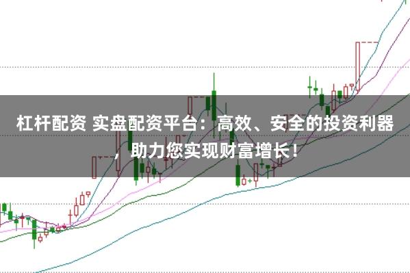 杠杆配资 实盘配资平台：高效、安全的投资利器，助力您实现财富增长！