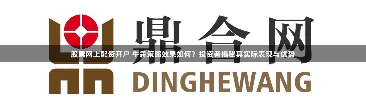 股票网上配资开户 牛犇策略效果如何？投资者揭秘其实际表现与优势
