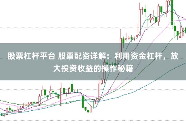 股票杠杆平台 股票配资详解：利用资金杠杆，放大投资收益的操作秘籍