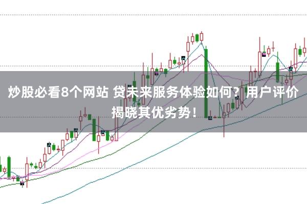 炒股必看8个网站 贷未来服务体验如何？用户评价揭晓其优劣势！
