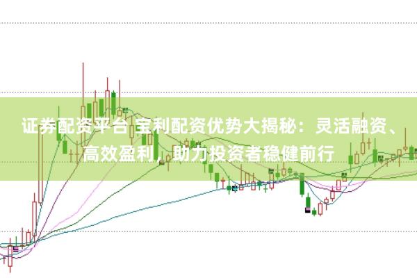 证券配资平台 宝利配资优势大揭秘：灵活融资、高效盈利，助力投资者稳健前行