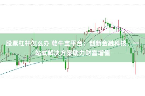 股票杠杆怎么办 乾牛宝平台：创新金融科技，一站式解决方案助力财富增值