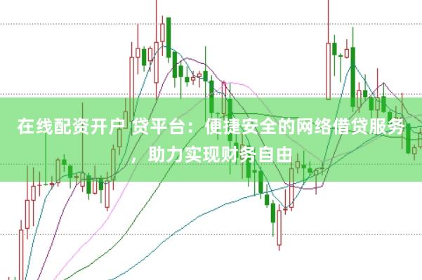 在线配资开户 贷平台：便捷安全的网络借贷服务，助力实现财务自由
