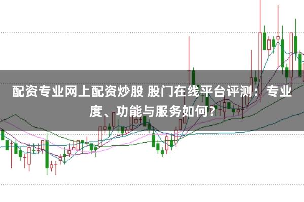 配资专业网上配资炒股 股门在线平台评测：专业度、功能与服务如何？