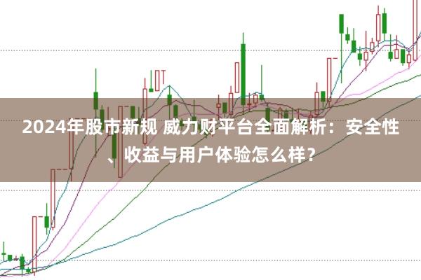 2024年股市新规 威力财平台全面解析：安全性、收益与用户体验怎么样？