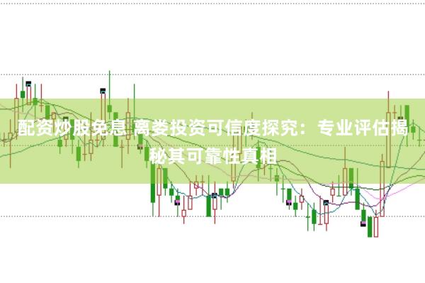 配资炒股免息 离娄投资可信度探究：专业评估揭秘其可靠性真相