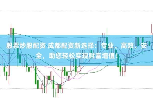 股票炒股配资 成都配资新选择：专业、高效、安全，助您轻松实现财富增值！