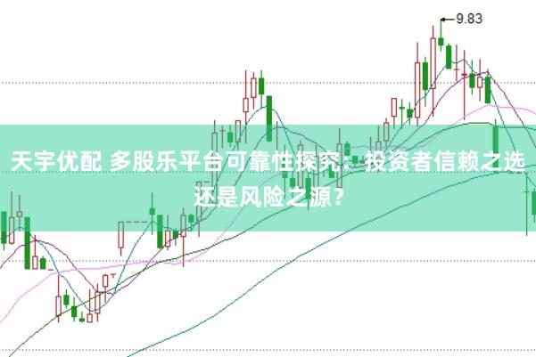天宇优配 多股乐平台可靠性探究：投资者信赖之选还是风险之源？