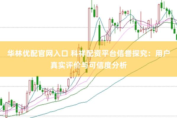 华林优配官网入口 科祥配资平台信誉探究：用户真实评价与可信度分析
