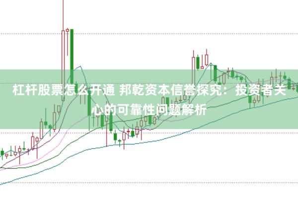 杠杆股票怎么开通 邦乾资本信誉探究：投资者关心的可靠性问题解析