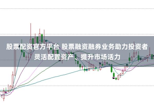 股票配资官方平台 股票融资融券业务助力投资者灵活配置资产、提升市场活力