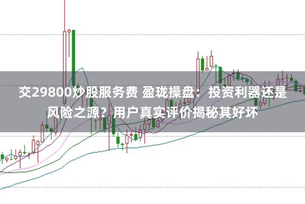 交29800炒股服务费 盈珑操盘：投资利器还是风险之源？用户真实评价揭秘其好坏