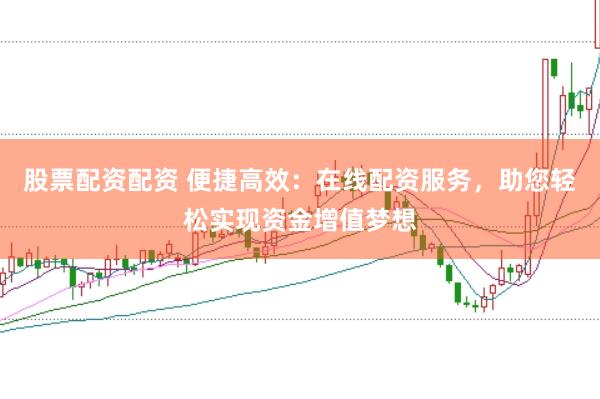 股票配资配资 便捷高效：在线配资服务，助您轻松实现资金增值梦想