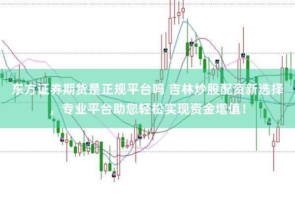 东方证券期货是正规平台吗 吉林炒股配资新选择，专业平台助您轻松实现资金增值！