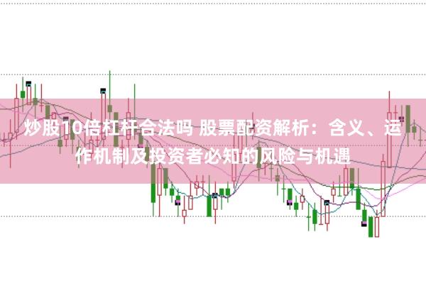 炒股10倍杠杆合法吗 股票配资解析：含义、运作机制及投资者必知的风险与机遇
