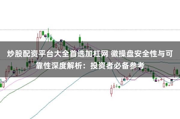 炒股配资平台大全首选加杠网 徽操盘安全性与可靠性深度解析：投资者必备参考