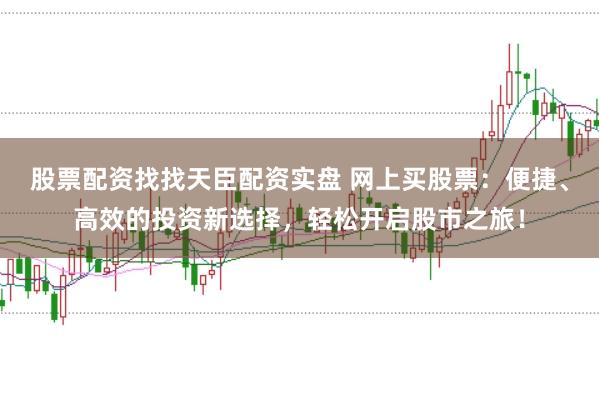 股票配资找找天臣配资实盘 网上买股票：便捷、高效的投资新选择，轻松开启股市之旅！