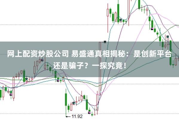 网上配资炒股公司 易盛通真相揭秘:是创新平台还是骗子?一探究竟!