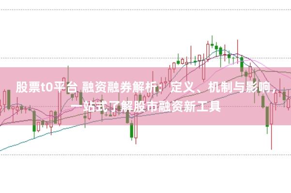 股票t0平台 融资融券解析：定义、机制与影响，一站式了解股市融资新工具