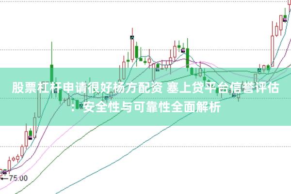 股票杠杆申请很好杨方配资 塞上贷平台信誉评估：安全性与可靠性全面解析