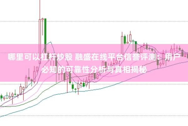 哪里可以杠杆炒股 融盛在线平台信誉评测：用户必知的可靠性分析与真相揭秘
