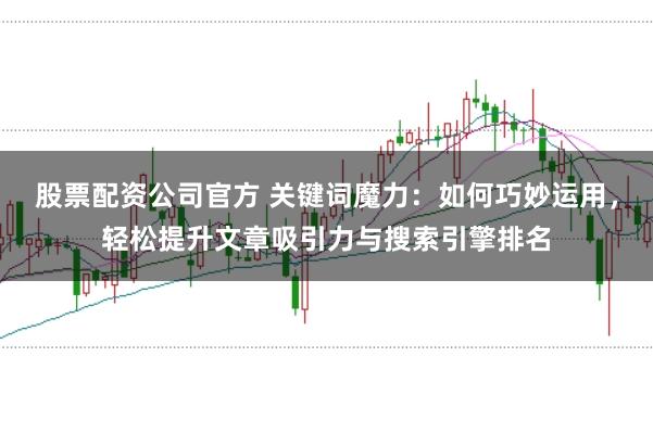 股票配资公司官方 关键词魔力：如何巧妙运用，轻松提升文章吸引力与搜索引擎排名