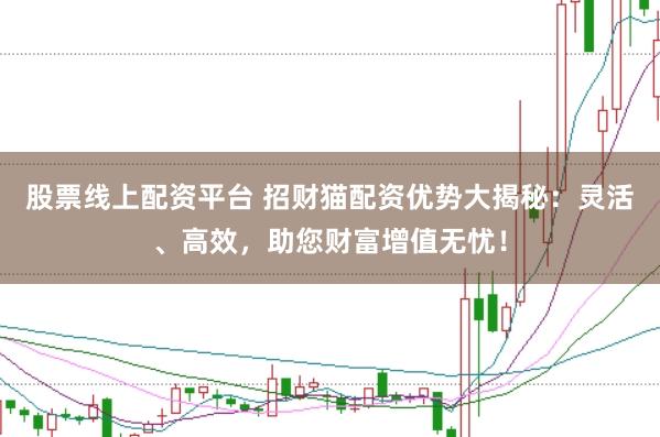 股票线上配资平台 招财猫配资优势大揭秘：灵活、高效，助您财富增值无忧！