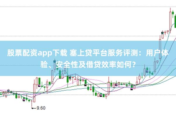 股票配资app下载 塞上贷平台服务评测：用户体验、安全性及借贷效率如何？