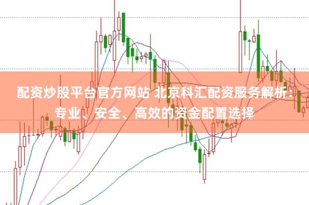 配资炒股平台官方网站 北京科汇配资服务解析：专业、安全、高效的资金配置选择