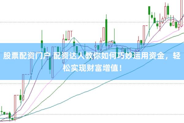 股票配资门户 配资达人教你如何巧妙运用资金，轻松实现财富增值！