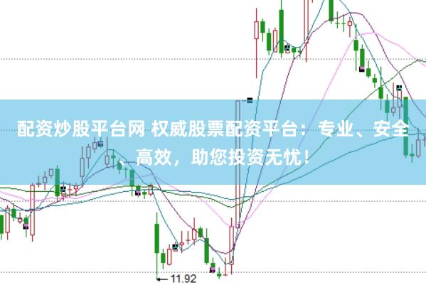 配资炒股平台网 权威股票配资平台：专业、安全、高效，助您投资无忧！