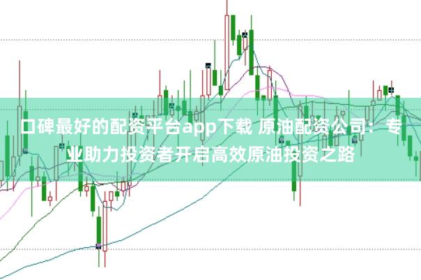 口碑最好的配资平台app下载 原油配资公司：专业助力投资者开启高效原油投资之路