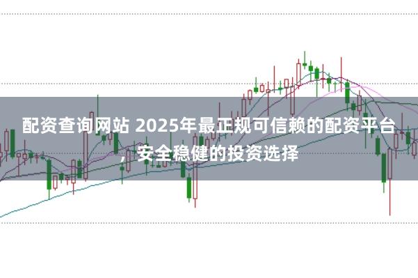配资查询网站 2025年最正规可信赖的配资平台,安全稳健的投资选择