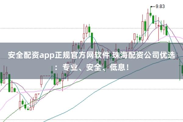 安全配资app正规官方网软件 珠海配资公司优选：专业、安全、低息！