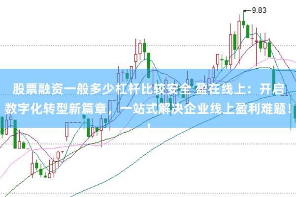 股票融资一般多少杠杆比较安全 盈在线上:开启数字化转型新篇章,一站式解决企业线上盈利难题!