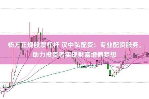 杨方正规股票杠杆 汉中弘配资：专业配资服务，助力投资者实现财富增值梦想