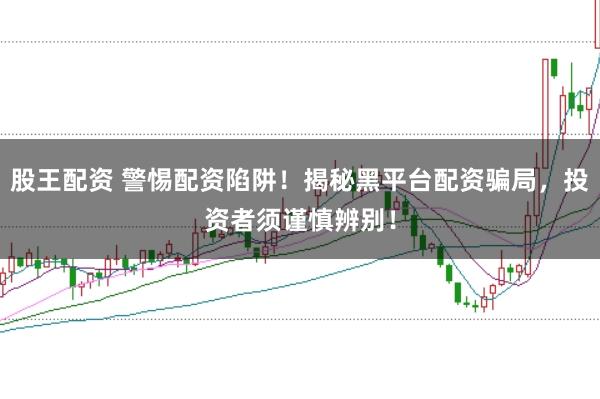 股王配资 警惕配资陷阱！揭秘黑平台配资骗局，投资者须谨慎辨别！