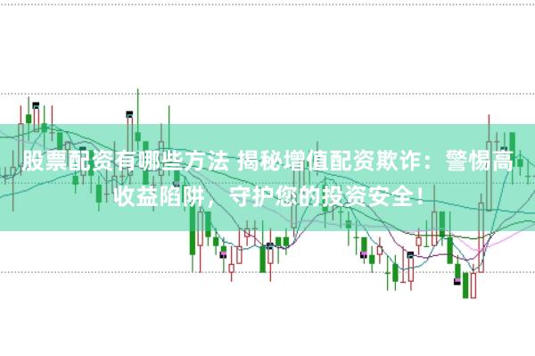 股票配资有哪些方法 揭秘增值配资欺诈：警惕高收益陷阱，守护您的投资安全！