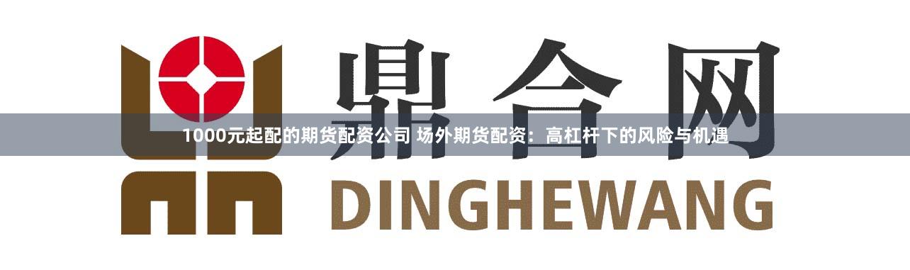 1000元起配的期货配资公司 场外期货配资：高杠杆下的风险与机遇