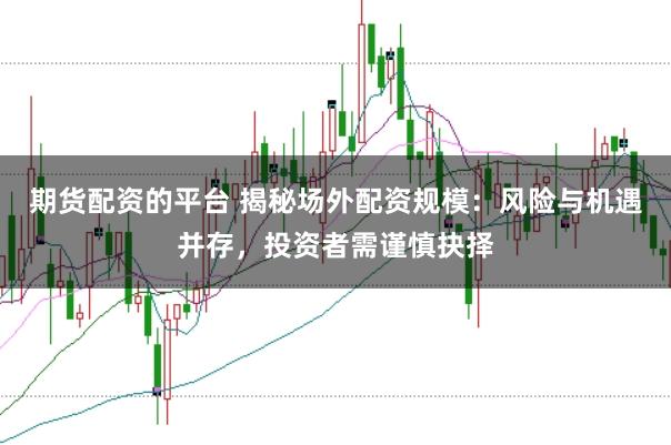 期货配资的平台 揭秘场外配资规模：风险与机遇并存，投资者需谨慎抉择