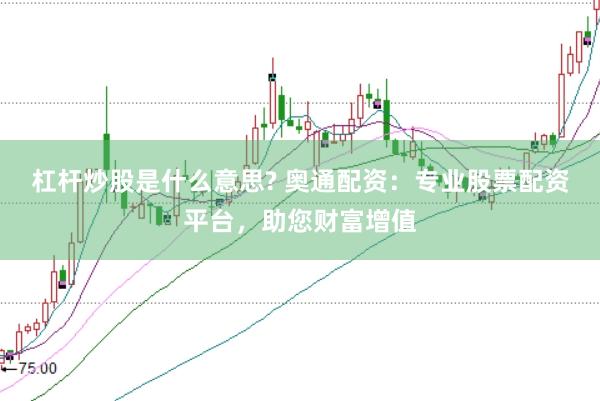 杠杆炒股是什么意思? 奥通配资：专业股票配资平台，助您财富增值