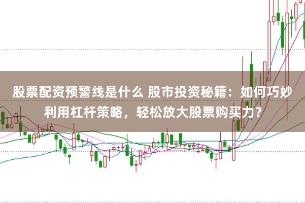 股票配资预警线是什么 股市投资秘籍：如何巧妙利用杠杆策略，轻松放大股票购买力？