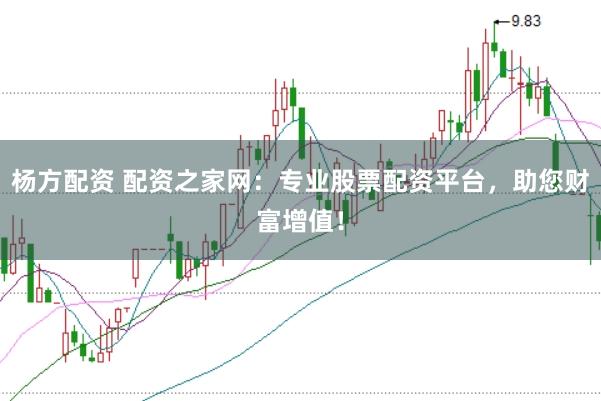 杨方配资 配资之家网:专业股票配资平台,助您财富增值!